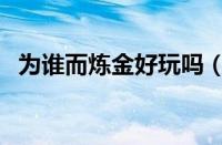 为谁而炼金好玩吗（为谁而炼金新手详解）