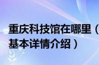 重庆科技馆在哪里（关于重庆科技馆在哪里的基本详情介绍）