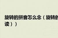 旋转的拼音怎么念（旋转的拼音怎么写（旋转的拼音怎么拼读））