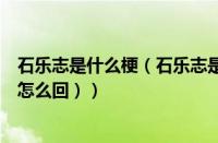 石乐志是什么梗（石乐志是什么梗怎么接（石乐志这个梗该怎么回））