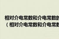相对介电常数和介电常数的区别（相对介电常数与介电常数（相对介电常数和介电常数的关系））