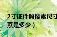 2寸证件照像素尺寸（2寸证件照尺寸标准像素是多少）