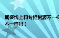 朗姿线上和专柜货源不一样吗安全吗（朗姿线上和专柜货源不一样吗）