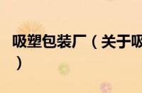 吸塑包装厂（关于吸塑包装厂的基本详情介绍）