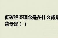 低碳经济理念是在什么背景下产生的（（低碳经济提出的大背景是））