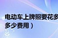 电动车上牌照要花多少钱（电动车上牌照需要多少费用）