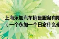 上海永加汽车销售服务有限公司（一个永加一个日念什么字（一个永加一个日念什么永远的永））