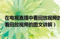 在电视直播中看回放视频的图文讲解怎么做（在电视直播中看回放视频的图文讲解）