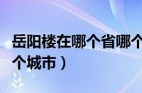 岳阳楼在哪个省哪个市（岳阳楼在哪个省份哪个城市）