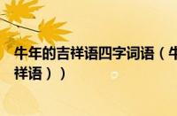 牛年的吉祥语四字词语（牛年的吉祥语四字（迎接牛年的吉祥语））