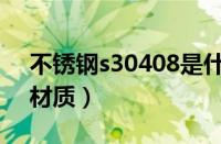 不锈钢s30408是什么材质（s30408是什么材质）