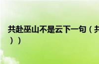 共赴巫山不是云下一句（共赴巫山的意思（共赴巫山不是云））