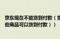 京东现在不能货到付款（京东商城不能货到付款吗（京东哪些商品可以货到付款））