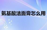 氨基酸洁面膏怎么用（氨基酸洁面膏的功效）