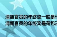 清朝官员的年终奖一般是什么（清朝官员的年终奖是什么（清朝官员的年终奖是荷包还是诏书））