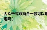 大众干式双离合一般可以用多久（大众双离合真的有那么不堪吗）