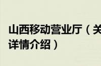 山西移动营业厅（关于山西移动营业厅的基本详情介绍）