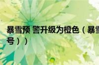 暴雪预 警升级为橙色（暴雪橙色预警来了（暴雪橙色预警信号））