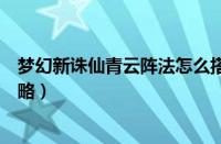 梦幻新诛仙青云阵法怎么搭配（梦幻新诛仙青云阵法搭配攻略）