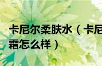 卡尼尔柔肤水（卡尼尔水润凝护全天候保湿乳霜怎么样）