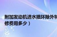 附加发动机进水损坏除外特约条款什么意思（发动机进水维修费用多少）