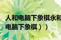 人和电脑下象棋永和（和电脑下象棋（如何和电脑下象棋））