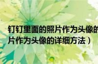 钉钉里面的照片作为头像的详细方法怎么弄（钉钉里面的照片作为头像的详细方法）