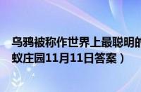 乌鸦被称作世界上最聪明的鸟之一主要是因为它（支付宝蚂蚁庄园11月11日答案）