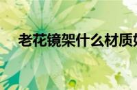 老花镜架什么材质好（镜架什么材质好）