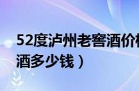 52度泸州老窖酒价格表大全（52度泸州老窖酒多少钱）