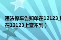 违法停车告知单在12123上查不到怎么办（违法停车告知单在12123上查不到）