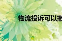 物流投诉可以撤销吗（撤销步骤）