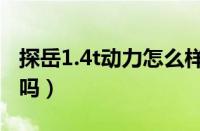 探岳1.4t动力怎么样（大众探岳1.4t动力够用吗）