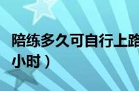 陪练多久可自行上路（陪驾练车一般多少钱一小时）
