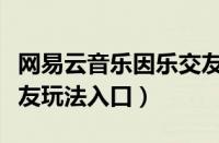 网易云音乐因乐交友在哪（网易云音乐以歌会友玩法入口）