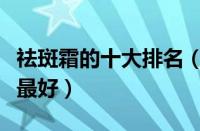 祛斑霜的十大排名（美白祛斑霜哪个牌子效果最好）