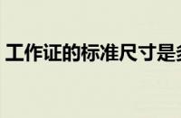 工作证的标准尺寸是多少（一般工作证尺寸）