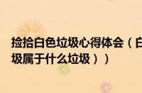 捡拾白色垃圾心得体会（白色垃圾指的是什么垃圾（白色垃圾属于什么垃圾））