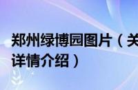 郑州绿博园图片（关于郑州绿博园图片的基本详情介绍）