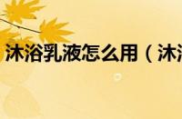 沐浴乳液怎么用（沐浴乳液和沐浴露一样吗）