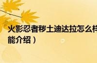 火影忍者秽土迪达拉怎么样（火影忍者秽土迪达拉强度和技能介绍）