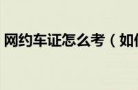网约车证怎么考（如何办理网约车驾驶员证）