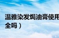温雅染发焗油膏使用方法（温雅染发焗油膏安全吗）