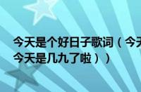 今天是个好日子歌词（今天是几九第几天（现在是几九了（今天是几九了啦））