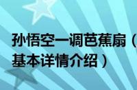 孙悟空一调芭蕉扇（关于孙悟空一调芭蕉扇的基本详情介绍）
