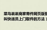 菜鸟裹裹商家寄件网页版登录（菜鸟裹裹利用网上寄件功能叫快递员上门取件的方法）