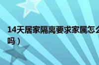 14天居家隔离要求家属怎么办（一人居家隔离家人可以出门吗）