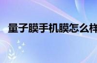 量子膜手机膜怎么样（手机量子膜怎么样）
