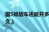 国5排放车还能开多久（国五排放车还能开多久）