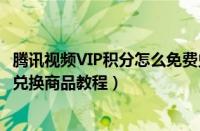 腾讯视频VIP积分怎么免费兑换商品（腾讯视频VIP积分免费兑换商品教程）